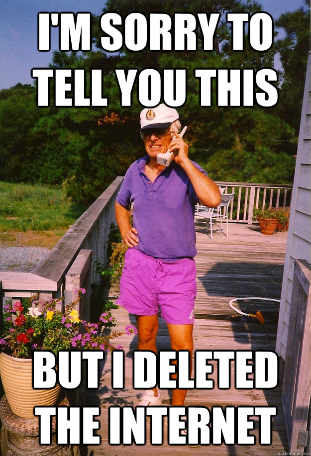 I'm sorry to tell you this  But I deleted the internet  99 Problems Grandpa