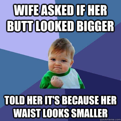 Wife asked if her butt looked bigger Told her it's because her waist looks smaller - Wife asked if her butt looked bigger Told her it's because her waist looks smaller  Success Kid