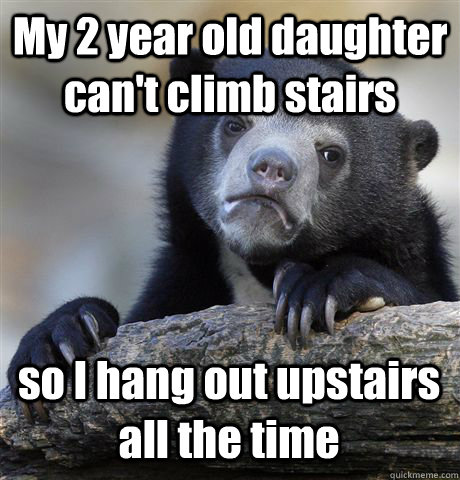 My 2 year old daughter can't climb stairs so I hang out upstairs all the time  Confession Bear