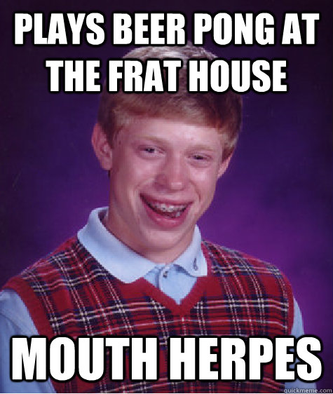 Plays beer pong at the frat house Mouth Herpes  Bad Luck Brian