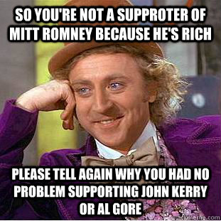 so you're not a supproter of mitt romney because he's rich please tell again why you had no problem supporting john kerry or al gore - so you're not a supproter of mitt romney because he's rich please tell again why you had no problem supporting john kerry or al gore  Condescending Wonka