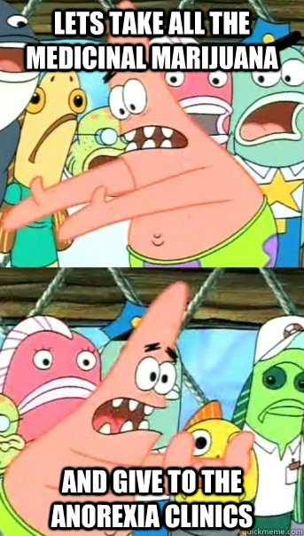 Lets take all the medicinal marijuana  and give to the anorexia clinics - Lets take all the medicinal marijuana  and give to the anorexia clinics  Push it somewhere else Patrick