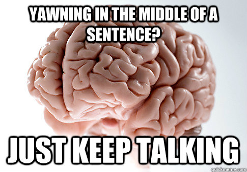 Yawning in the middle of a sentence? Just keep talking  Scumbag Brain