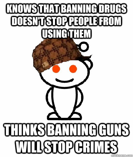 knows that banning drugs doesn't stop people from using them thinks banning guns will stop crimes - knows that banning drugs doesn't stop people from using them thinks banning guns will stop crimes  Scumbag Reddit