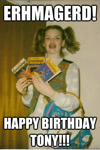 ERHMAGERD! HAPPY BIRTHDAY TONY!!! - ERHMAGERD! HAPPY BIRTHDAY TONY!!!  BERKS