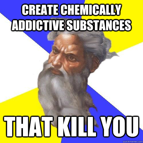 Create Chemically addictive substances That kill you  Advice God