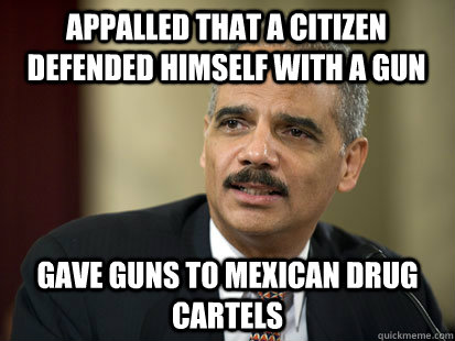 Appalled that a citizen defended himself with a gun Gave guns to Mexican Drug Cartels  - Appalled that a citizen defended himself with a gun Gave guns to Mexican Drug Cartels   Dodgy Eric Holder