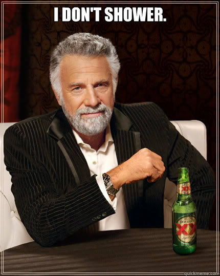 I don't shower.   Dos Equis man