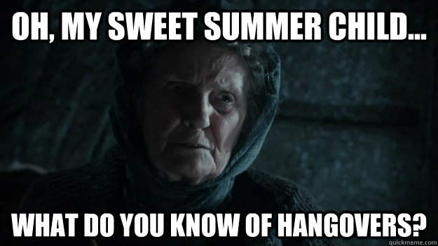 Oh, my sweet summer child... What do you know of hangovers? - Oh, my sweet summer child... What do you know of hangovers?  Batshit Old Nan