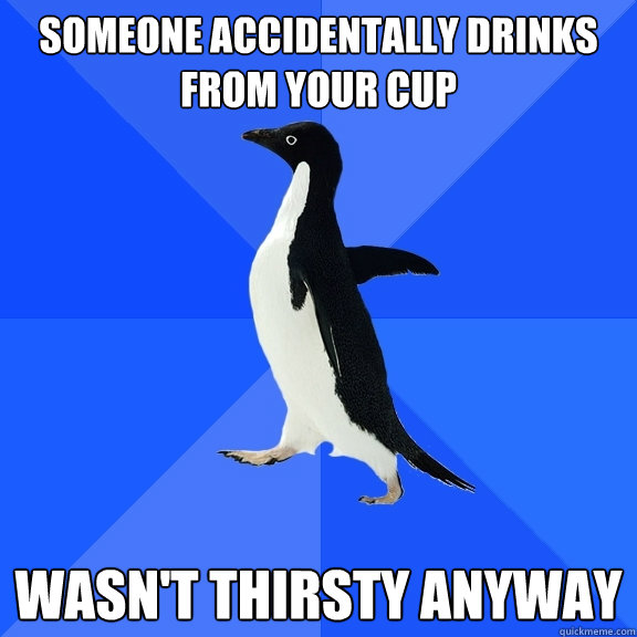 Someone accidentally drinks from your cup Wasn't thirsty anyway  Socially Awkward Penguin