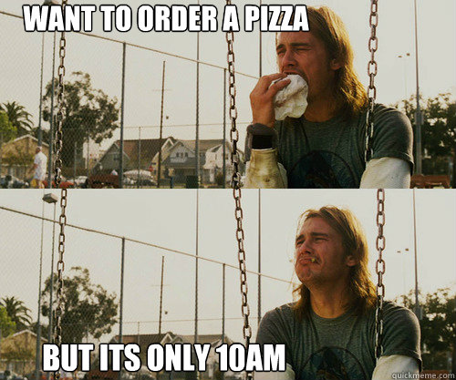 want to order a pizza but its only 10am - want to order a pizza but its only 10am  First World Stoner Problem