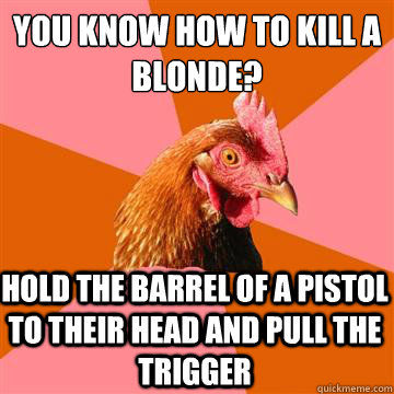 You know how to kill a blonde? Hold the barrel of a pistol to their head and pull the trigger  Anti-Joke Chicken