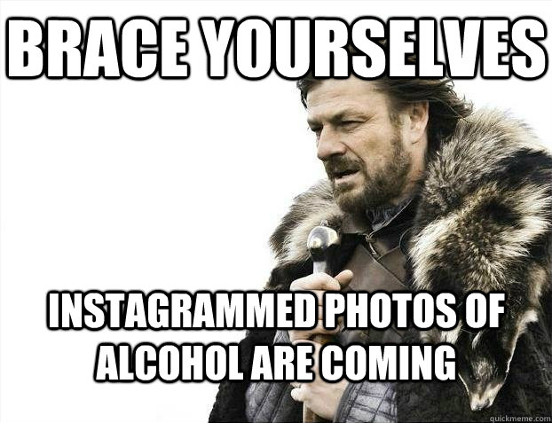 Brace yourselves Instagrammed photos of alcohol are coming  BRACEYOSELVES