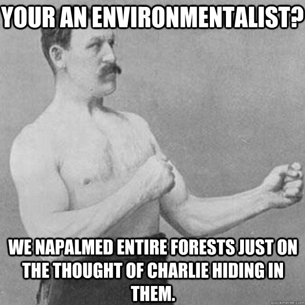 Your an environmentalist?  We napalmed entire forests just on the thought of charlie hiding in them.  overly manly man