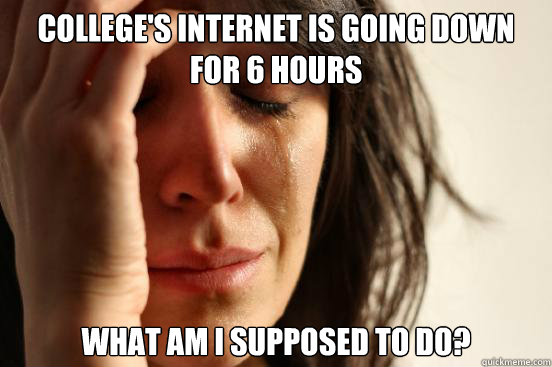 College's Internet is going down for 6 hours what am i supposed to do?  First World Problems