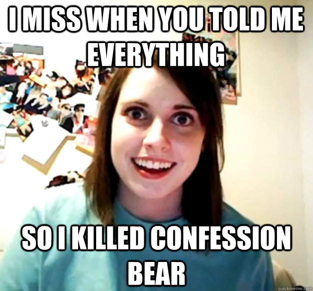 I miss when you told me everything So I killed Confession Bear  Overly Attached Girlfriend