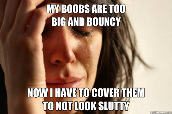 My boobs are too
big and bouncy Now I have to cover them
to not look slutty  First World Problems