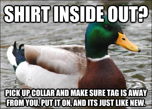 shirt inside out? pick up collar and make sure tag is away from you. Put it on, and its just like new.  Actual Advice Mallard