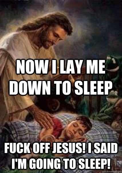 Now I lay me down to sleep Fuck off Jesus! I said I'm going to sleep! - Now I lay me down to sleep Fuck off Jesus! I said I'm going to sleep!  Jesus