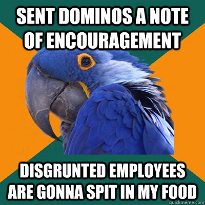 Sent Dominos a note of encouragement Disgrunted employees are gonna spit in my food - Sent Dominos a note of encouragement Disgrunted employees are gonna spit in my food  Paranoid Parrot