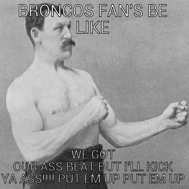 Broncos fans - BRONCOS FAN'S BE LIKE WE GOT OUR ASS BEAT BUT I'LL KICK YA ASS!!!! PUT EM UP PUT EM UP overly manly man