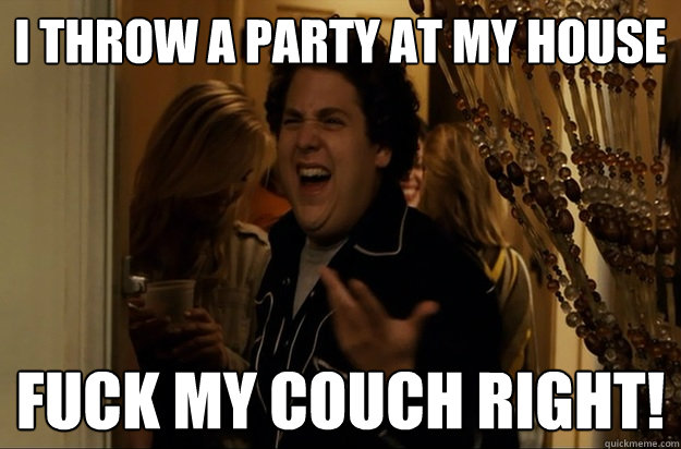 I throw a party at my house Fuck my couch right! - I throw a party at my house Fuck my couch right!  Fuck Me, Right