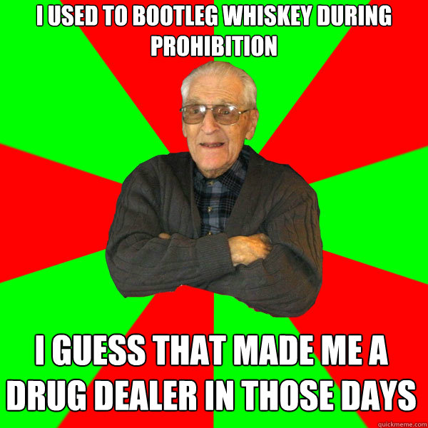 I used to bootleg whiskey during prohibition I guess that made me a drug dealer in those days - I used to bootleg whiskey during prohibition I guess that made me a drug dealer in those days  Bachelor Grandpa