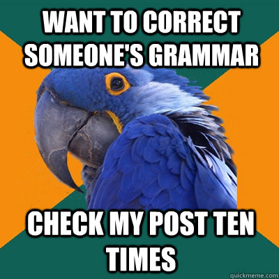 Want to correct someone's grammar check my post ten times  Paranoid Parrot
