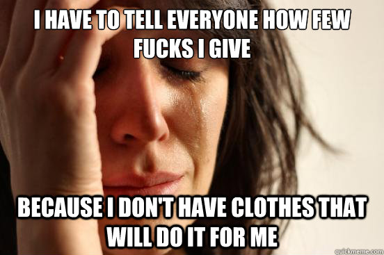 I have to tell everyone how few fucks i give because i don't have clothes that will do it for me - I have to tell everyone how few fucks i give because i don't have clothes that will do it for me  First World Problems