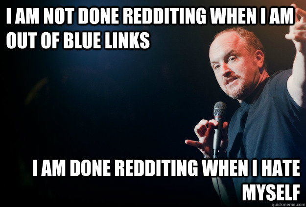 i am not done redditing when i am out of blue links i am done redditing when i hate myself  louis ck