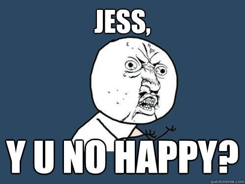 JESS, Y U NO HAPPY?  Y U No