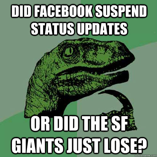 Did Facebook suspend status updates or did the SF Giants just lose?   Philosoraptor