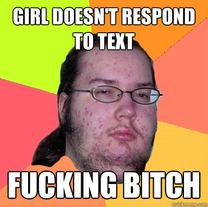 girl doesn't respond to text fucking bitch  Butthurt Dweller