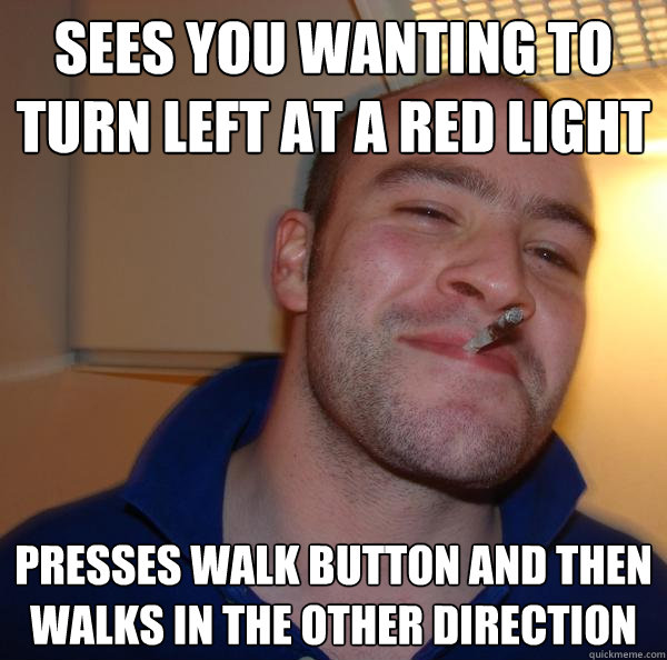 Sees you wanting to turn left at a red light Presses walk button and then walks in the other direction - Sees you wanting to turn left at a red light Presses walk button and then walks in the other direction  Misc