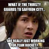 What if the thirsty guards to Saffron City... ... are really just working for Team Rocket? - What if the thirsty guards to Saffron City... ... are really just working for Team Rocket?  Conspiricy Keanu