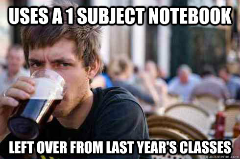 Uses a 1 subject notebook Left over from last year's classes  Lazy College Senior