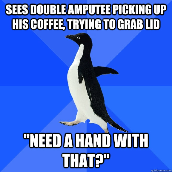 Sees double amputee picking up his coffee, trying to grab lid 
