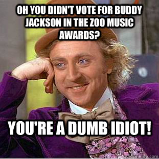 Oh you didn't vote for Buddy Jackson in the Zoo Music Awards? You're a DUMB IDIOT!  Condescending Wonka