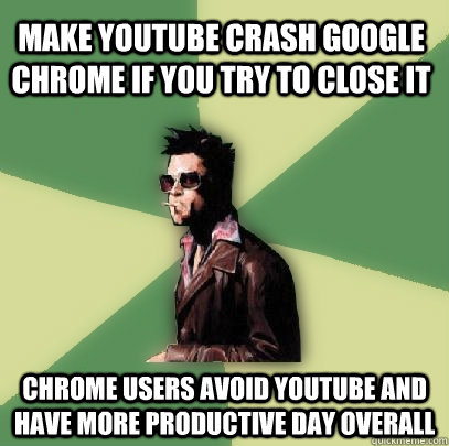 Make YouTube crash Google Chrome if you try to close it Chrome users avoid YouTube and have more productive day overall - Make YouTube crash Google Chrome if you try to close it Chrome users avoid YouTube and have more productive day overall  Helpful Tyler Durden