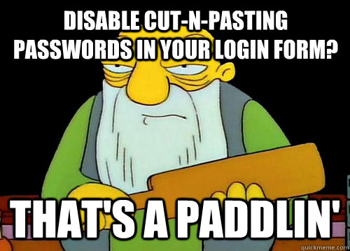 Disable cut-n-pasting passwords in your login form? That's a Paddlin' - Disable cut-n-pasting passwords in your login form? That's a Paddlin'  Thats a paddlin