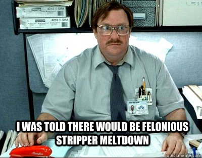 I was told there would be felonious stripper meltdown  Milton