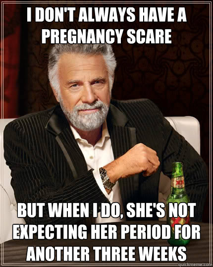 I don't always have a pregnancy scare but when I do, she's not expecting her period for another three weeks  The Most Interesting Man In The World