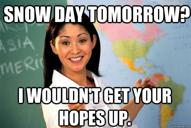 Snow Day Tomorrow? I wouldn't get your hopes up. - Snow Day Tomorrow? I wouldn't get your hopes up.  Unhelpful High School Teacher