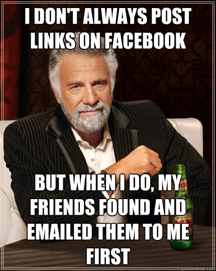 I don't always post links on facebook But when I do, my friends found and emailed them to me first  The Most Interesting Man In The World