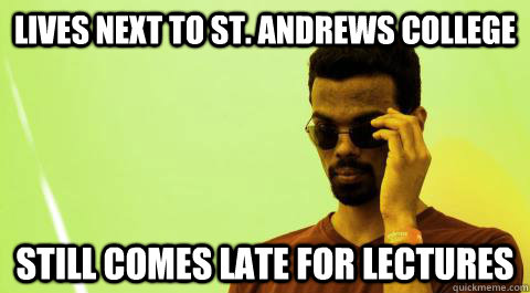 Lives next to St. Andrews College  Still comes late for lectures  
