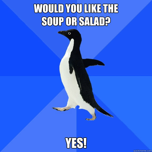 Would you like the
soup or salad? Yes!  Socially Awkward Penguin