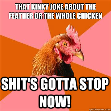 That kinky joke about the feather or the whole chicken Shit's gotta stop now!  Anti-Joke Chicken