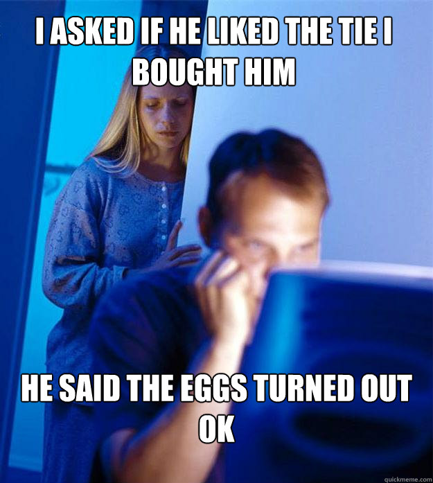 I asked if he liked the tie I bought him he said the eggs turned out OK  Redditors Wife