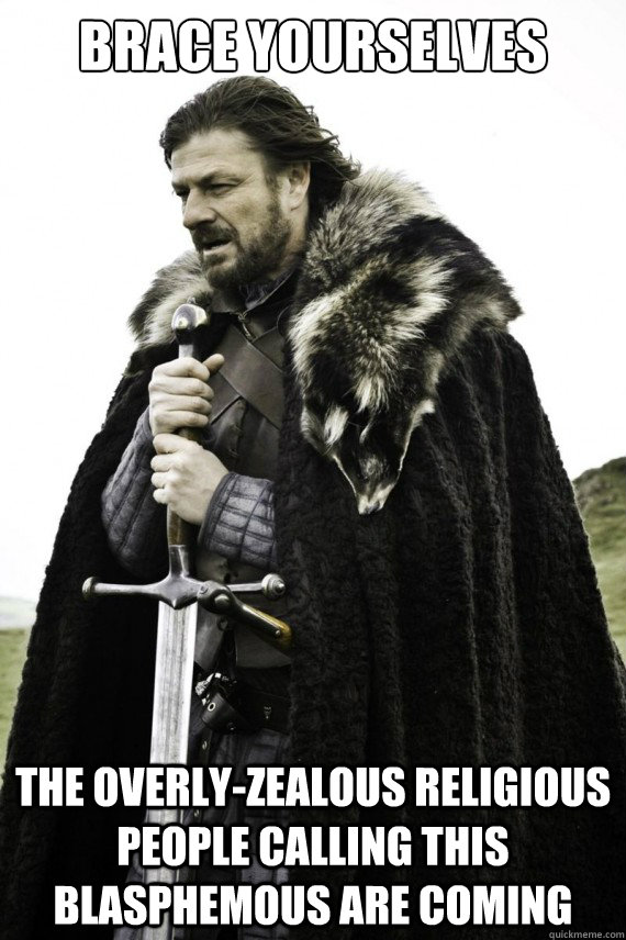 Brace yourselves the Overly-zealous religious people calling this blasphemous are coming  Brace yourself
