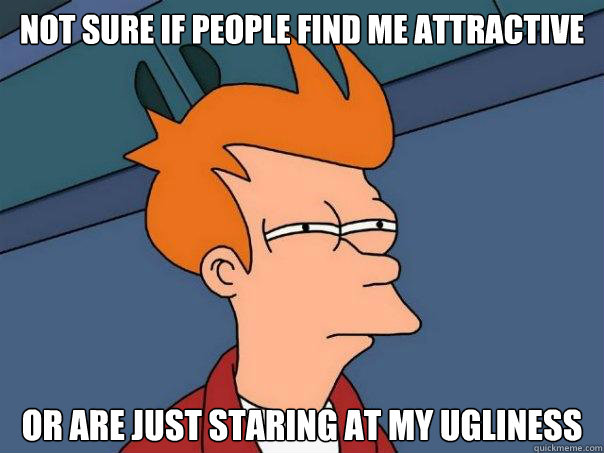 Not sure if people find me attractive Or are just staring at my ugliness - Not sure if people find me attractive Or are just staring at my ugliness  Futurama Fry